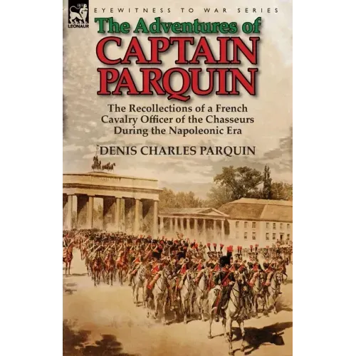 The Adventures of Captain Parquin: the Recollections of a French Cavalry Officer of the Chasseurs During the Napoleonic Era
