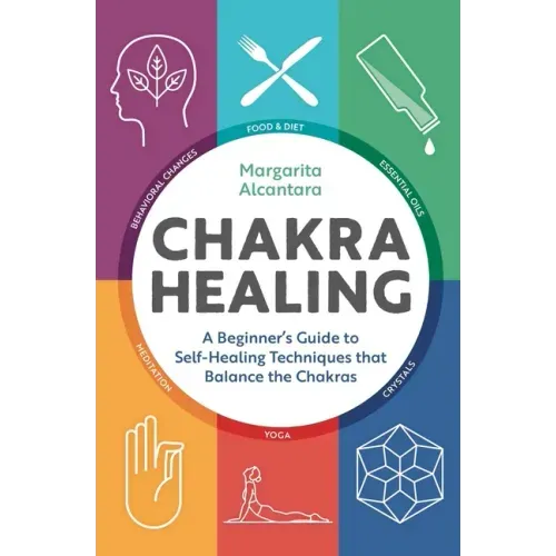 Chakra Healing: A Beginner's Guide to Self-Healing Techniques That Balance the Chakras