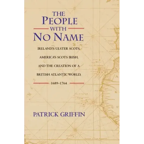 The People with No Name: Ireland's Ulster Scots, America's Scots Irish, and the Creation of a British Atlantic World, 1689-1764