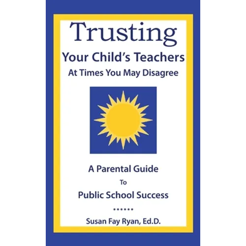 Trusting Your Child's Teachers: at Times You May Disagree: A Parental Guide to Public School Success