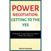 Power Negotiation - Getting to the Yes: Strategies to Get What You Want, When You Want It