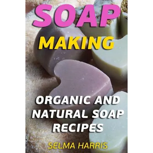 Soap Making: Organic And Natural Soap Recipes: (Natural Soap Making, Soap Making Books)