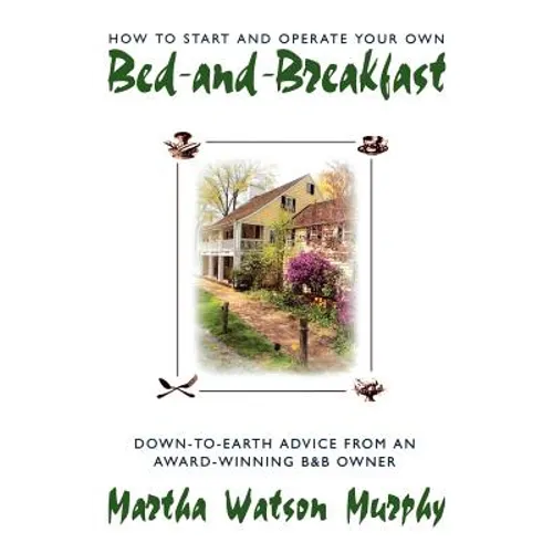 How to Start and Operate Your Own Bed-And-Breakfast: Down-To-Earth Advice from an Award-Winning B&b Owner