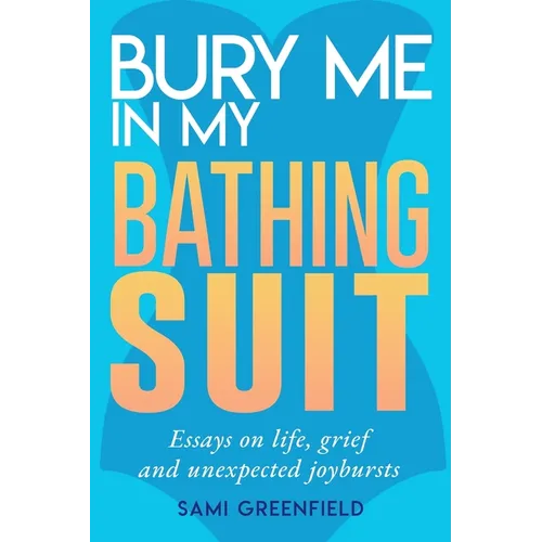 Bury Me In My Bathing Suit: Essays on life, grief and unexpected joybursts