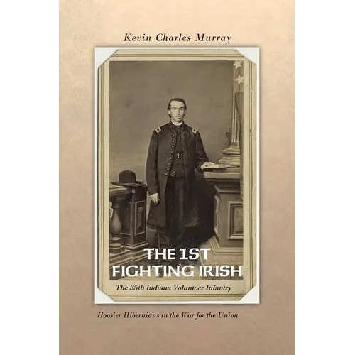 The 1st Fighting Irish: The 35th Indiana Volunteer Infantry: Hoosier Hibernians in the War for the Union