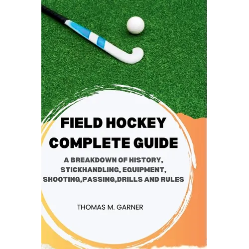 Field Hockey Complete Guide: A breakdown of history, Stickhandling, Equipment, shooting, passing, drills and rules