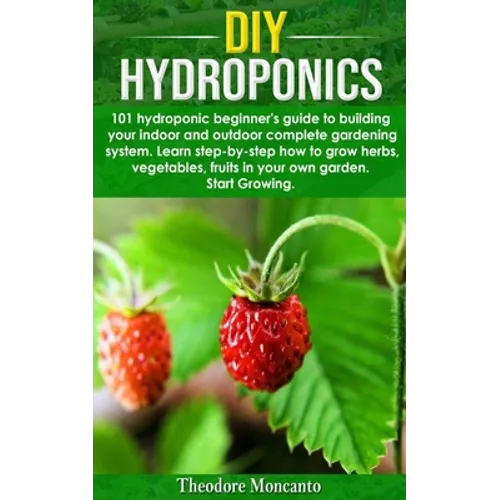 DIY Hydroponics: 101 hydroponic beginner's guide to building your indoor and outdoor complete gardening system.Learn step-by-step how t