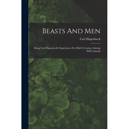 Beasts And Men: Being Carl Hagenbeck's Experiences For Half A Century Among Wild Animals