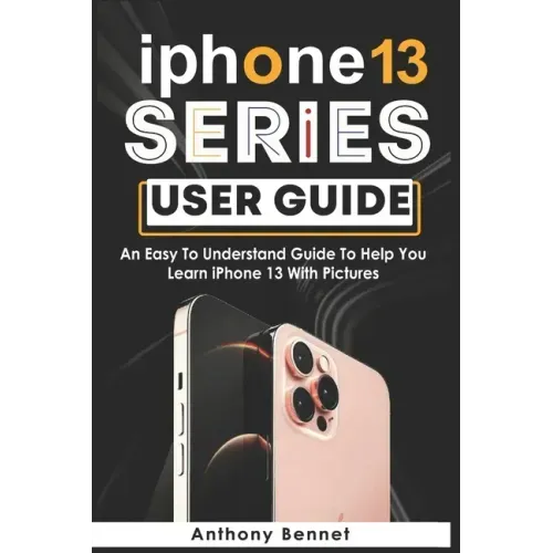 iPhone 13 Series User Guide: An Easy To Understand Guide To Help You Learn iPhone 13 With Pictures