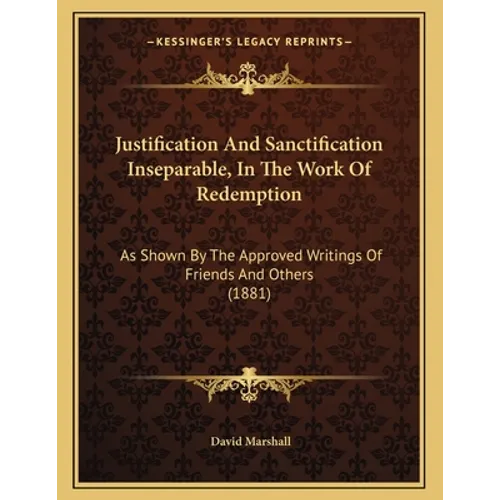 Justification And Sanctification Inseparable, In The Work Of Redemption: As Shown By The Approved Writings Of Friends And Others (1881)
