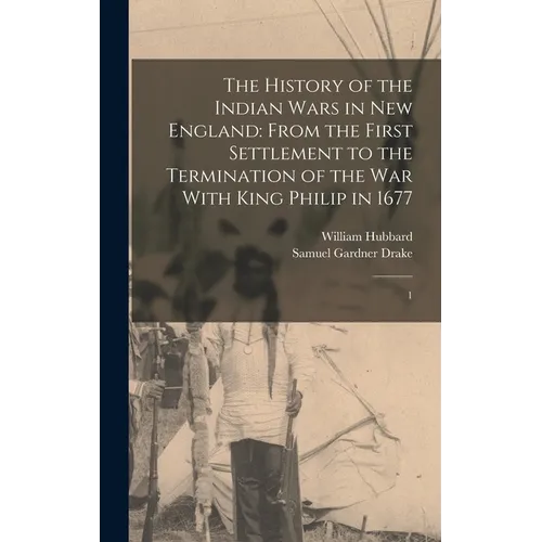 The History of the Indian Wars in New England: From the First Settlement to the Termination of the war With King Philip in 1677: 1