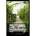 Polytunnel Gardening: Secrets to Growing Fruits and Vegetables All Year Round (The alternative to Greenhouse Gardening).