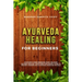 Ayurveda Healing for Beginners: Ayurvedic Home Remedies From The Most Antique Healing Tradi-tions. The Easiest Guide To Ancient Wisdom And Ayurvedic M