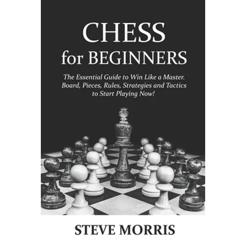 Chess for Beginners: The Essential Guide to Win Like a Master. Board, Pieces, Rules, Strategies and Tactics to Start Playing Now!