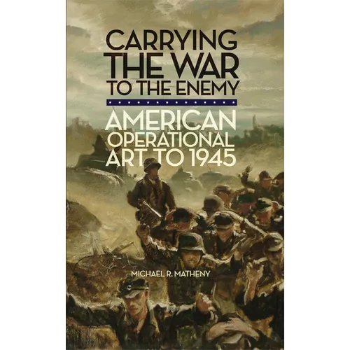 Carrying the War to the Enemy: American Operational Art to 1945 Volume 28