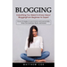 Blogging: Everything You Need to Know About Blogging From Beginner to Expert (Proven Strategies to Launch Smart and Exponentially Grow Your Audience,