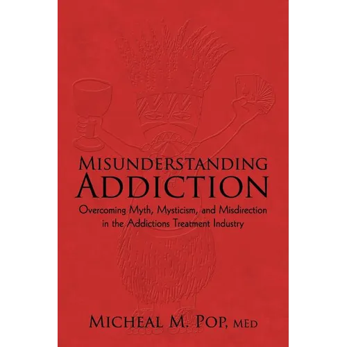Misunderstanding Addiction: Overcoming Myth, Mysticism, and Misdirection in the Addictions Treatment Industry
