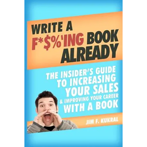 Write a F*$%'ing Book Already: The Insider's Guide To Increasing Your Sales & Improving Your Career With A Book