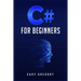 C# for Beginners: A Complete C# Programming Guide to Getting You Started Right Away! (2022 Crash Course for All)