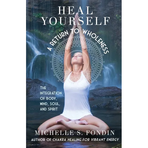 Heal Yourself A Return to Wholeness: The Integration of Body, Mind, Soul, and Spirit