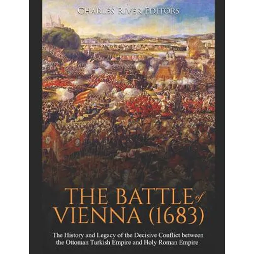 The Battle of Vienna (1683): The History and Legacy of the Decisive Conflict between the Ottoman Turkish Empire and Holy Roman Empire