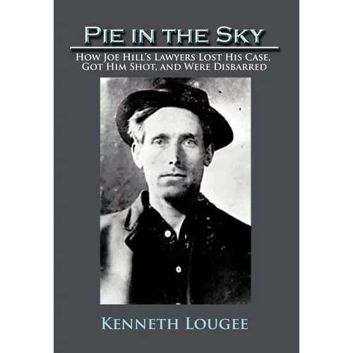 Pie in the Sky: How Joe Hill's Lawyers Lost His Case, Got Him Shot, and Were Disbarred