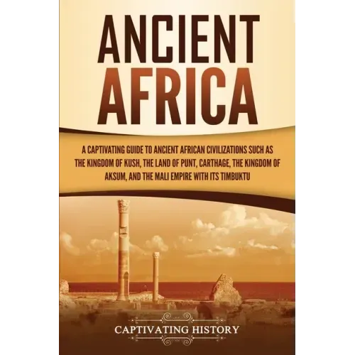 Ancient Africa: A Captivating Guide to Ancient African Civilizations, Such as the Kingdom of Kush, the Land of Punt, Carthage, the Kin