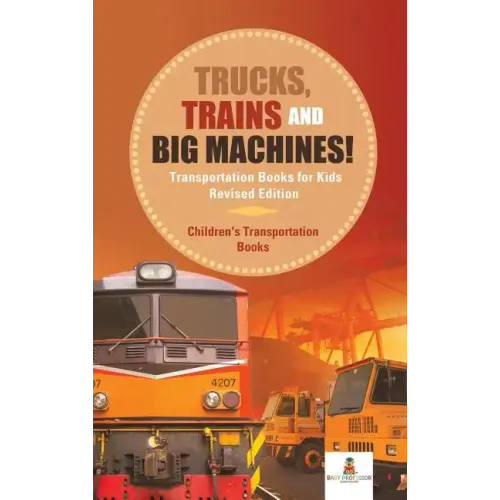 Trucks, Trains and Big Machines! Transportation Books for Kids Revised Edition Children's Transportation Books