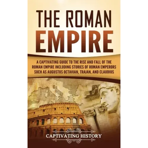 The Roman Empire: A Captivating Guide to the Rise and Fall of the Roman Empire Including Stories of Roman Emperors Such as Augustus Octa