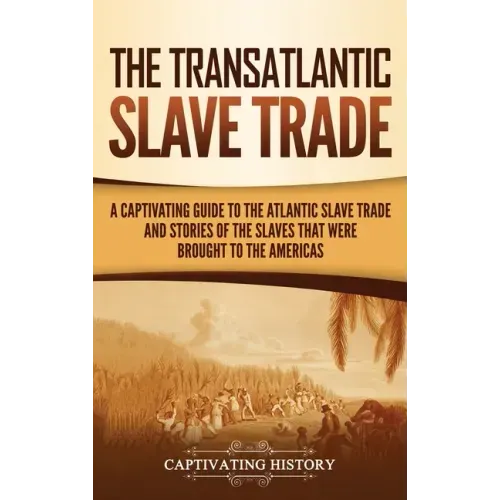 The Transatlantic Slave Trade: A Captivating Guide to the Atlantic Slave Trade and Stories of the Slaves That Were Brought to the Americas