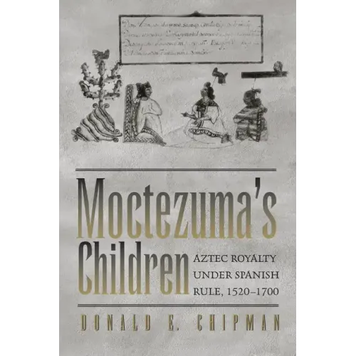 Moctezuma's Children: Aztec Royalty under Spanish Rule, 1520-1700