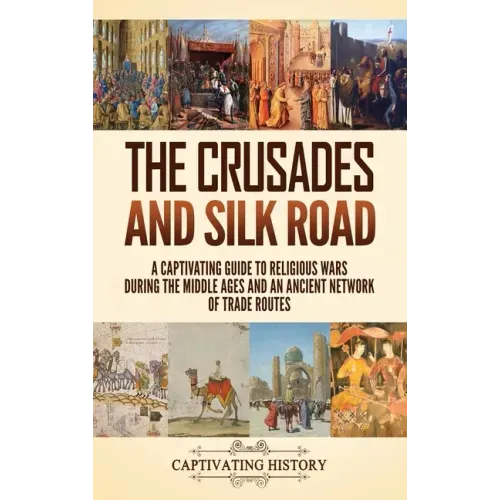 The Crusades and Silk Road: A Captivating Guide to Religious Wars During the Middle Ages and an Ancient Network of Trade Routes