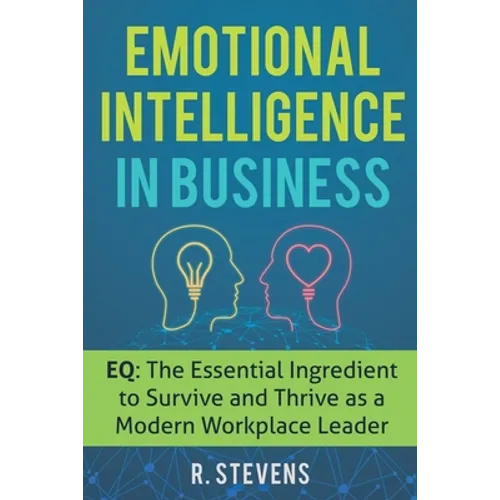 Emotional Intelligence in Business: EQ: The Essential Ingredient to Survive and Thrive as a Modern Workplace Leader