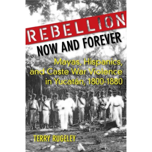 Rebellion Now and Forever: Mayas, Hispanics, and Caste War Violence in Yucatan, 1800a 1880