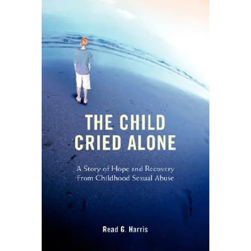 The Child Cried Alone: A Story of Hope and Recovery from Childhood Sexual Abuse
