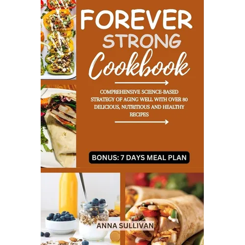 Forever Strong Cookbook: Comprehensive Science-Based Strategy of Aging Well with Over 80 Delicious, Nutritious and Healthy Recipes.