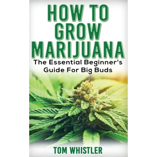 Marijuana: How to Grow Marijuana - The Essential Beginner's Guide For Big Buds