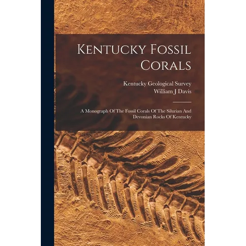 Kentucky Fossil Corals: A Monograph Of The Fossil Corals Of The Silurian And Devonian Rocks Of Kentucky