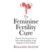 The Feminine Fertility Cure: Discover Your Innate Power to Have a Baby Regardless of Age, Diagnosis, or Scary Statistics
