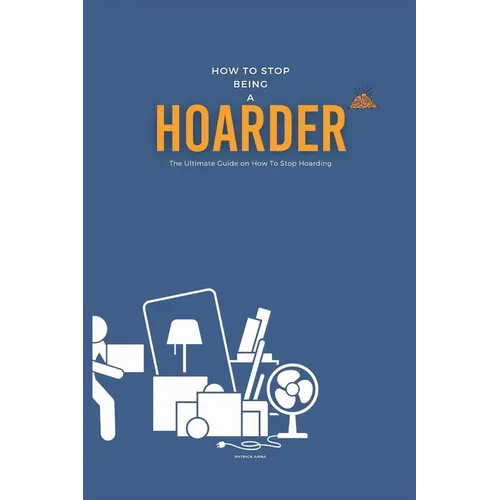 How To Stop Being A Hoarder: The Ultimate Guide on How To Stop Hoarding