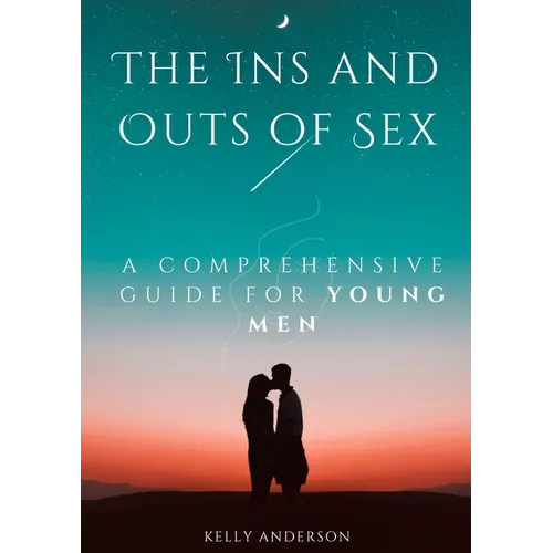 The In and Outs of Sex: A Comprehensive Guide for Young Men