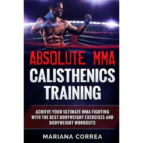 ABSOLUTE MMA CALISTHENICS TRAiNING: ACHIEVE YOUR ULTIMATE MMA FIGHTING WITH The BEST BODYWEIGHT EXERCISES AND BODYWEIGHT WORKOUTS