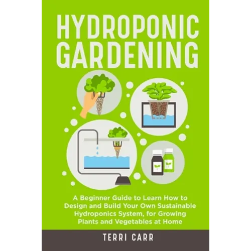 Hydroponic Gardening: A Beginner Guide to Learn How to Design and Build Your Own Sustainable Hydroponics System, for Growing Plants and Vegetables at
