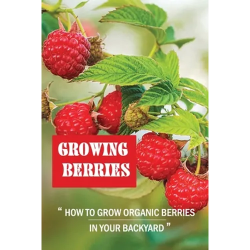 Growing Berries: How To Grow Organic Berries In Your Backyard: How To Start Growing Berries