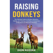 Raising Donkeys: The Ultimate Guide to Donkey Selection, Caring, and Training, Including a Comparison of Standard and Miniature Donkeys