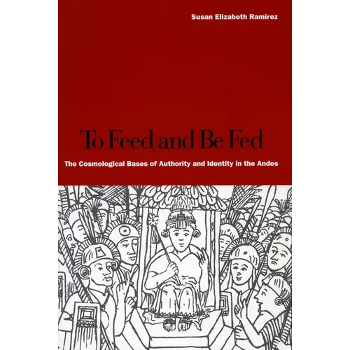 To Feed and Be Fed: The Cosmological Bases of Authority and Identity in the Andes