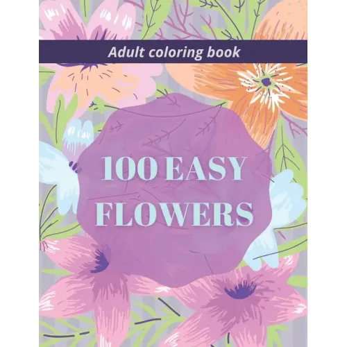 100 Easy Flowers Adult Coloring Book: Beautiful Flowers Coloring Pages with Large Print for Adult Relaxation Perfect Coloring Book for Seniors