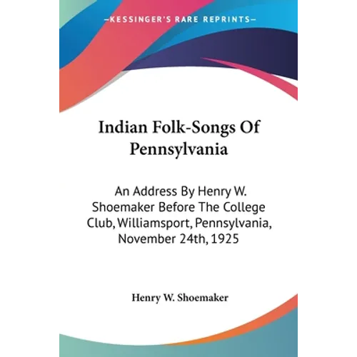 Indian Folk-Songs Of Pennsylvania: An Address By Henry W. Shoemaker Before The College Club, Williamsport, Pennsylvania, November 24th, 1925