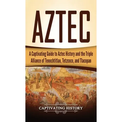 Aztec: A Captivating Guide to Aztec History and the Triple Alliance of Tenochtitlan, Tetzcoco, and Tlacopan