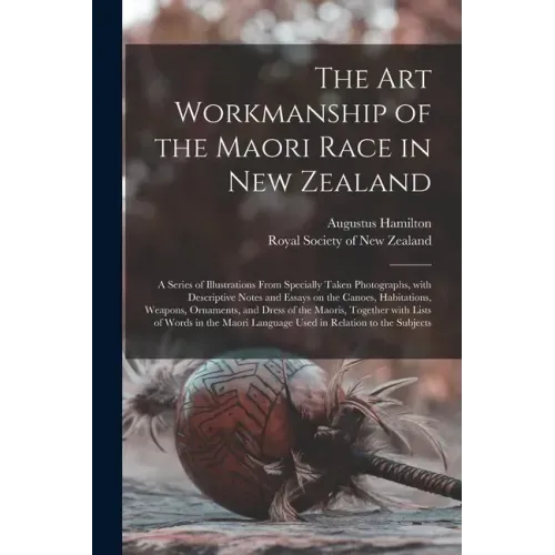 The Art Workmanship of the Maori Race in New Zealand: a Series of Illustrations From Specially Taken Photographs, With Descriptive Notes and Essays on